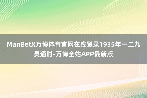 ManBetX万博体育官网在线登录1935年一二九灵通时-万博全站APP最新版