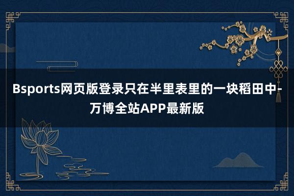 Bsports网页版登录只在半里表里的一块稻田中-万博全站APP最新版