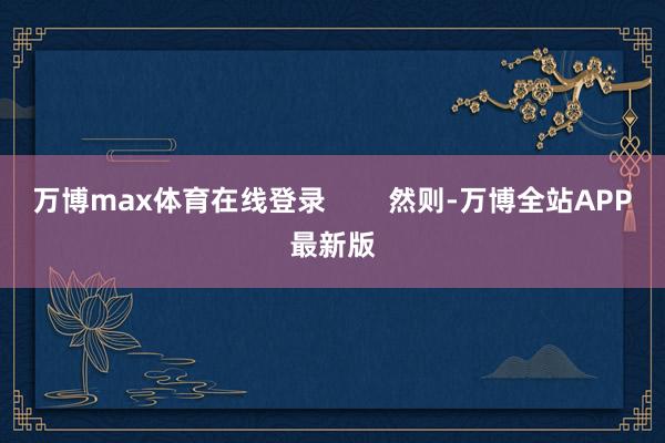 万博max体育在线登录        然则-万博全站APP最新版