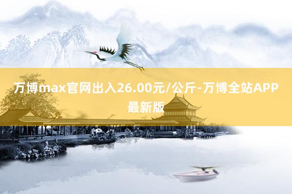万博max官网出入26.00元/公斤-万博全站APP最新版