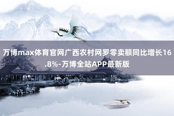 万博max体育官网广西农村网罗零卖额同比增长16.8%-万博全站APP最新版