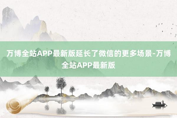 万博全站APP最新版延长了微信的更多场景-万博全站APP最新版