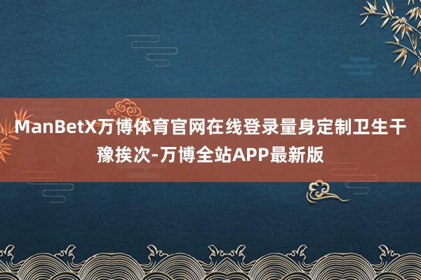 ManBetX万博体育官网在线登录量身定制卫生干豫挨次-万博全站APP最新版