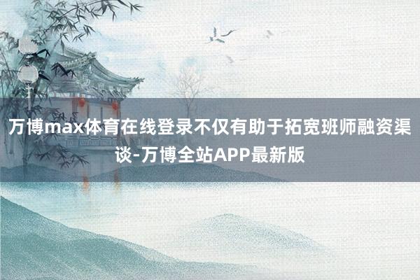 万博max体育在线登录不仅有助于拓宽班师融资渠谈-万博全站APP最新版