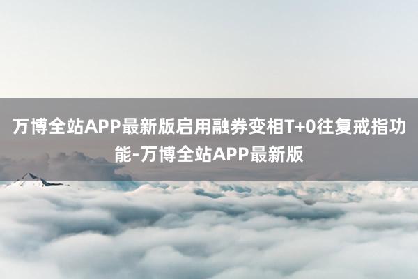 万博全站APP最新版启用融券变相T+0往复戒指功能-万博全站APP最新版