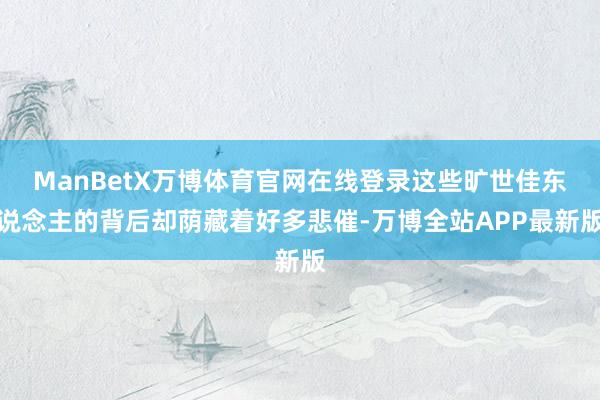 ManBetX万博体育官网在线登录这些旷世佳东说念主的背后却荫藏着好多悲催-万博全站APP最新版