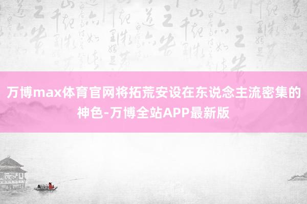 万博max体育官网将拓荒安设在东说念主流密集的神色-万博全站APP最新版