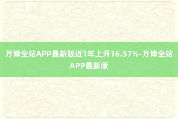 万博全站APP最新版近1年上升16.57%-万博全站APP最新版