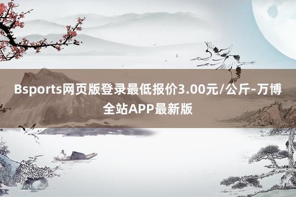 Bsports网页版登录最低报价3.00元/公斤-万博全站APP最新版