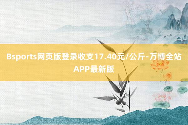 Bsports网页版登录收支17.40元/公斤-万博全站APP最新版