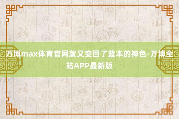 万博max体育官网就又变回了蓝本的神色-万博全站APP最新版