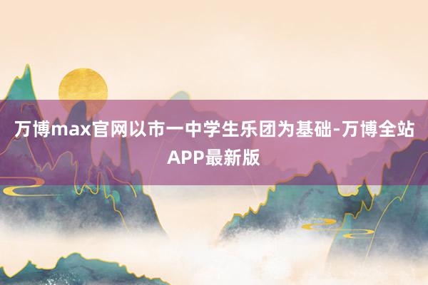 万博max官网以市一中学生乐团为基础-万博全站APP最新版