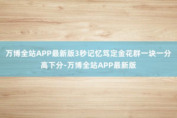 万博全站APP最新版3秒记忆笃定金花群一块一分高下分-万博全站APP最新版