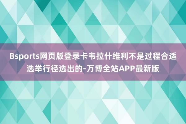 Bsports网页版登录卡韦拉什维利不是过程合适选举行径选出的-万博全站APP最新版