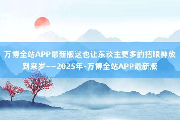 万博全站APP最新版　　这也让东谈主更多的把眼神放到来岁——2025年-万博全站APP最新版