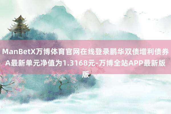 ManBetX万博体育官网在线登录鹏华双债增利债券A最新单元净值为1.3168元-万博全站APP最新版