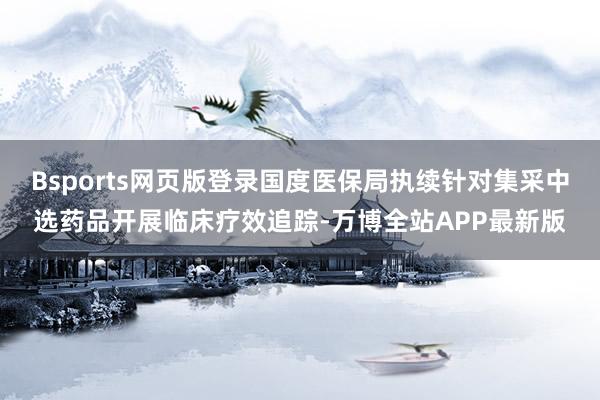Bsports网页版登录国度医保局执续针对集采中选药品开展临床疗效追踪-万博全站APP最新版