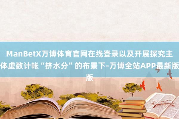 ManBetX万博体育官网在线登录以及开展探究主体虚数计帐“挤水分”的布景下-万博全站APP最新版