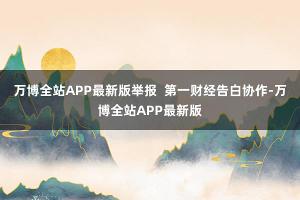 万博全站APP最新版举报  第一财经告白协作-万博全站APP最新版
