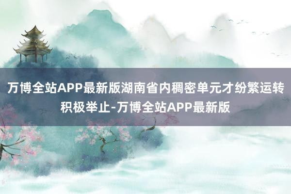 万博全站APP最新版湖南省内稠密单元才纷繁运转积极举止-万博全站APP最新版
