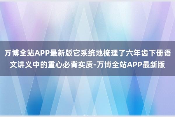 万博全站APP最新版它系统地梳理了六年齿下册语文讲义中的重心必背实质-万博全站APP最新版