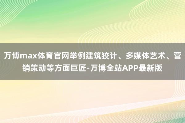 万博max体育官网举例建筑狡计、多媒体艺术、营销策动等方面巨匠-万博全站APP最新版