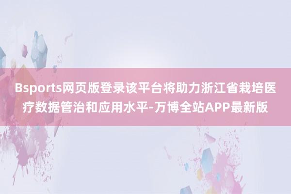 Bsports网页版登录该平台将助力浙江省栽培医疗数据管治和应用水平-万博全站APP最新版