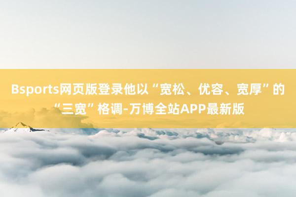 Bsports网页版登录他以“宽松、优容、宽厚”的“三宽”格调-万博全站APP最新版