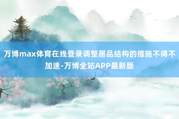 万博max体育在线登录调整居品结构的措施不得不加速-万博全站APP最新版