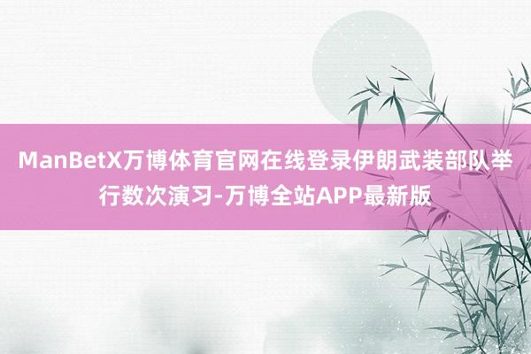 ManBetX万博体育官网在线登录伊朗武装部队举行数次演习-万博全站APP最新版