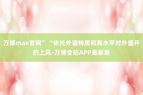 万博max官网” “依托外语特质和高水平对外盛开的上风-万博全站APP最新版