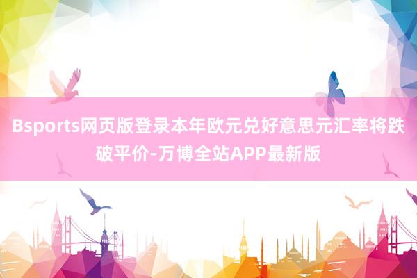 Bsports网页版登录本年欧元兑好意思元汇率将跌破平价-万博全站APP最新版
