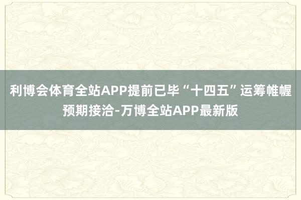 利博会体育全站APP提前已毕“十四五”运筹帷幄预期接洽-万博全站APP最新版