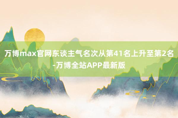 万博max官网东谈主气名次从第41名上升至第2名-万博全站APP最新版