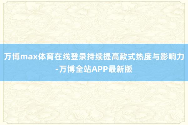 万博max体育在线登录持续提高款式热度与影响力-万博全站APP最新版