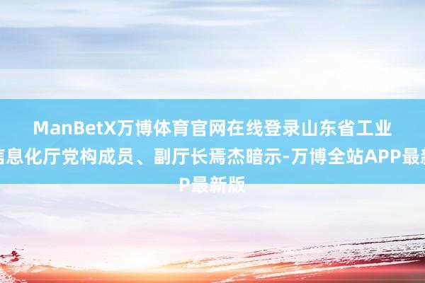 ManBetX万博体育官网在线登录　　山东省工业和信息化厅党构成员、副厅长焉杰暗示-万博全站APP最新版