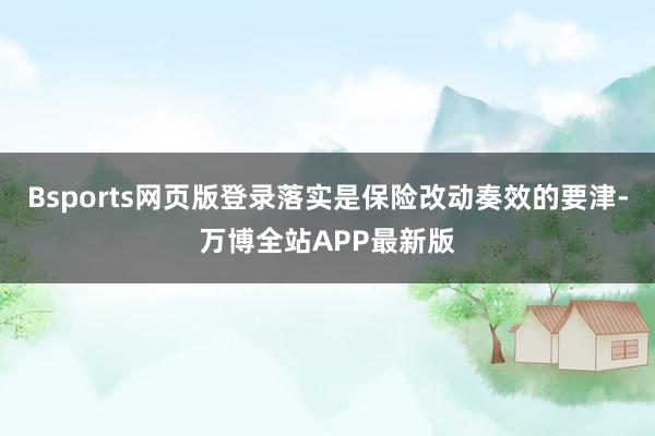 Bsports网页版登录落实是保险改动奏效的要津-万博全站APP最新版