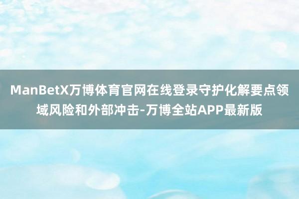 ManBetX万博体育官网在线登录守护化解要点领域风险和外部冲击-万博全站APP最新版
