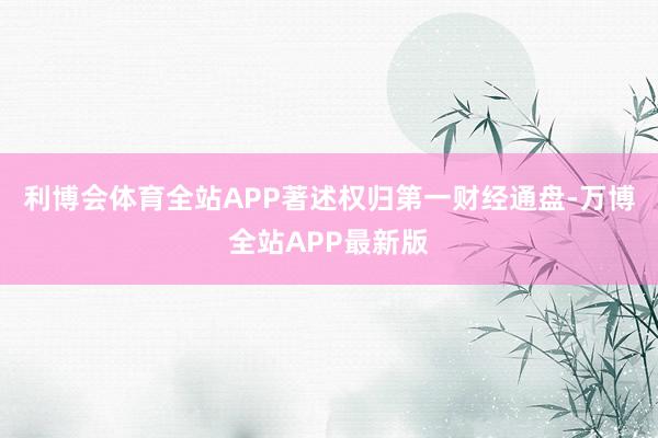 利博会体育全站APP著述权归第一财经通盘-万博全站APP最新版
