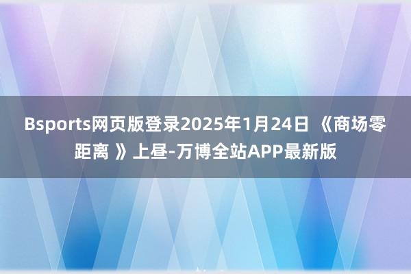 Bsports网页版登录2025年1月24日 《商场零距离 》上昼-万博全站APP最新版