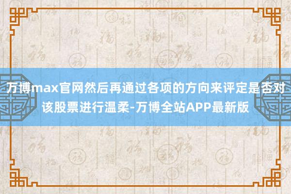 万博max官网然后再通过各项的方向来评定是否对该股票进行温柔-万博全站APP最新版