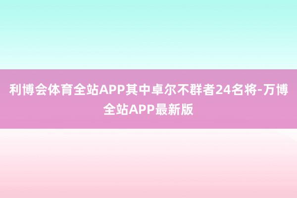 利博会体育全站APP其中卓尔不群者24名将-万博全站APP最新版