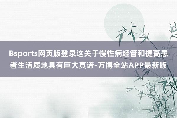 Bsports网页版登录这关于慢性病经管和提高患者生活质地具有巨大真谛-万博全站APP最新版