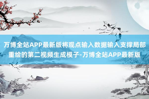 万博全站APP最新版将观点输入数据输入支撑局部重绘的第二视频生成模子-万博全站APP最新版