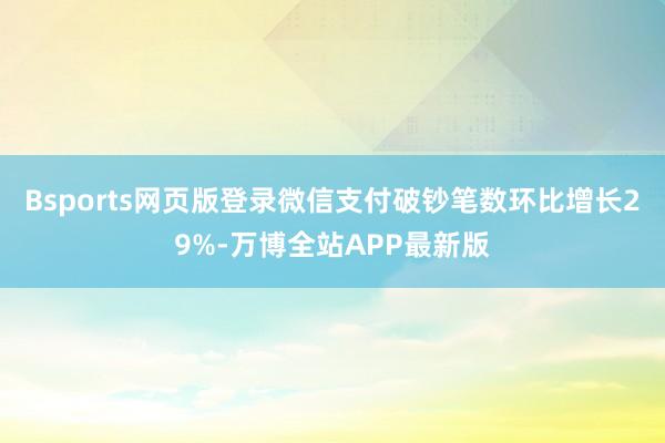 Bsports网页版登录微信支付破钞笔数环比增长29%-万博全站APP最新版