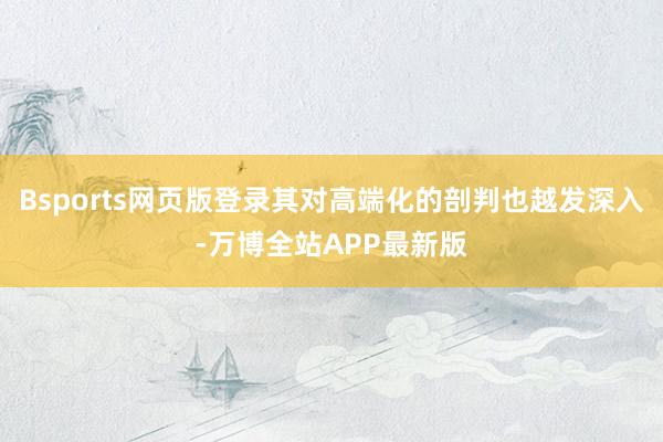Bsports网页版登录其对高端化的剖判也越发深入-万博全站APP最新版
