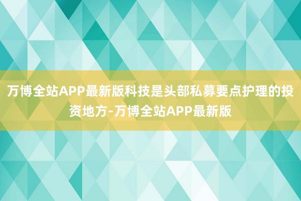 万博全站APP最新版科技是头部私募要点护理的投资地方-万博全站APP最新版