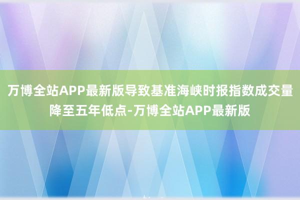 万博全站APP最新版导致基准海峡时报指数成交量降至五年低点-万博全站APP最新版