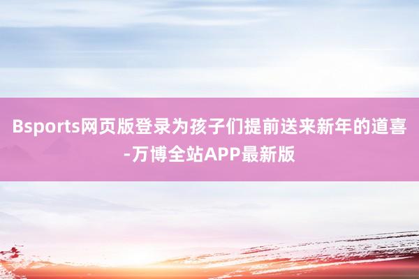 Bsports网页版登录为孩子们提前送来新年的道喜-万博全站APP最新版