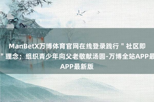ManBetX万博体育官网在线登录践行＂社区即课堂＂理念；组织青少年向父老敬献汤圆-万博全站APP最新版